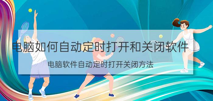 电脑如何自动定时打开和关闭软件 电脑软件自动定时打开关闭方法